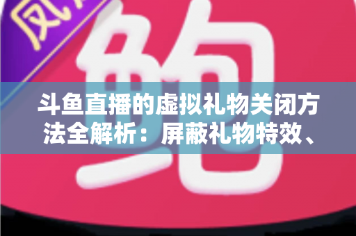 斗鱼直播的虚拟礼物关闭方法全解析:屏蔽礼物特效、提醒与青少年消费管控一步到位 斗鱼直播的虚拟礼物关闭方法全解析:屏蔽礼物特效、提醒与青少年消费管控一步到位
