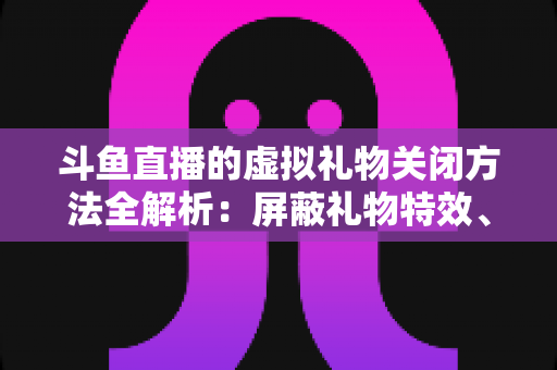 斗鱼直播的虚拟礼物关闭方法全解析:屏蔽礼物特效、提醒与青少年消费管控一步到位 斗鱼直播的虚拟礼物关闭方法全解析:屏蔽礼物特效、提醒与青少年消费管控一步到位