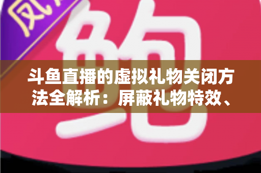 斗鱼直播的虚拟礼物关闭方法全解析:屏蔽礼物特效、提醒与青少年消费管控一步到位 斗鱼直播的虚拟礼物关闭方法全解析:屏蔽礼物特效、提醒与青少年消费管控一步到位