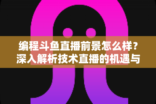 编程斗鱼直播前景怎么样？深入解析技术直播的机遇与挑战