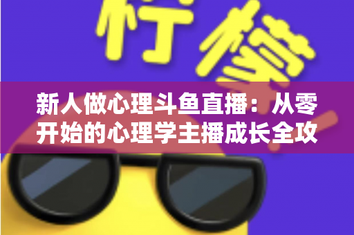 新人做心理斗鱼直播:从零开始的心理学主播成长全攻略与实践指南 新人做心理斗鱼直播:从零开始的心理学主播成长全攻略与实践指南