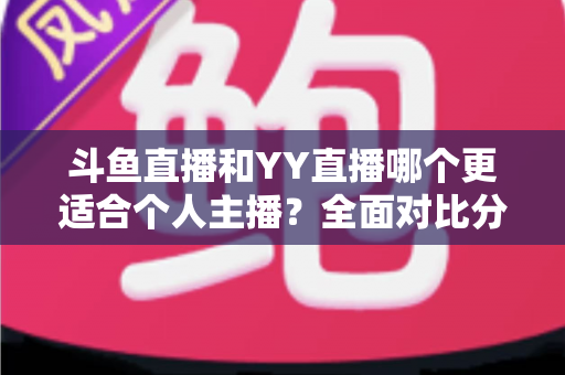 斗鱼直播和YY直播哪个更适合个人主播？全面对比分析与选择指南