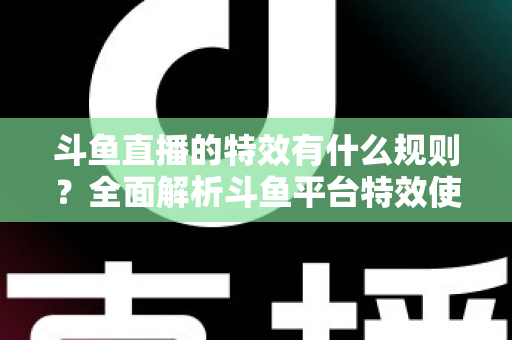 斗鱼直播的特效有什么规则?全面解析斗鱼平台特效使用规范与实用指南 斗鱼直播的特效有什么规则?全面解析斗鱼平台特效使用规范与实用指南
