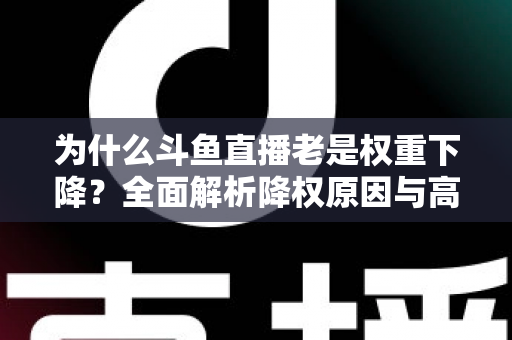 为什么斗鱼直播老是权重下降？全面解析降权原因与高效恢复攻略