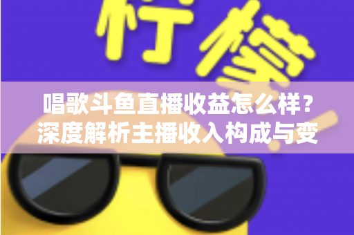唱歌斗鱼直播收益怎么样？深度解析主播收入构成与变现潜力