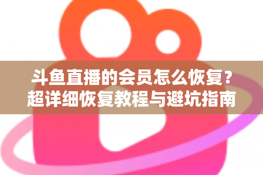 斗鱼直播的会员怎么恢复?超详细恢复教程与避坑指南助你轻松找回会员权益 斗鱼直播的会员怎么恢复?超详细恢复教程与避坑指南助你轻松找回会员权益