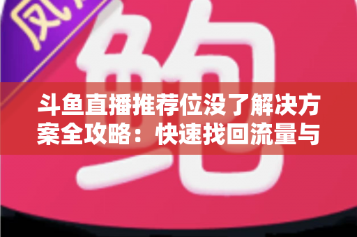斗鱼直播推荐位没了解决方案全攻略：快速找回流量与曝光的实用指南