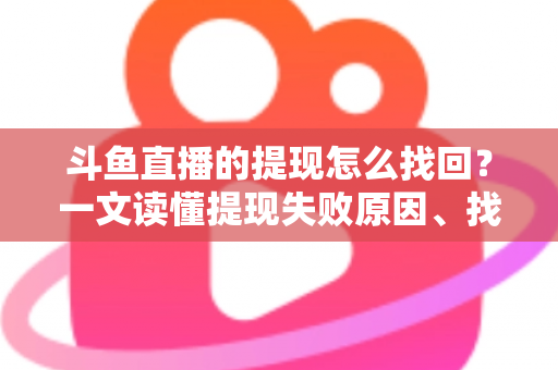 斗鱼直播的提现怎么找回？一文读懂提现失败原因、找回步骤与预防技巧