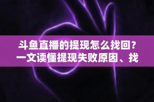 斗鱼直播的提现怎么找回？一文读懂提现失败原因、找回步骤与预防技巧