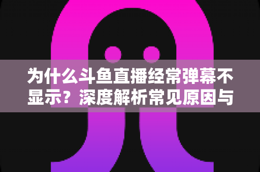 为什么斗鱼直播经常弹幕不显示？深度解析常见原因与实用解决方案