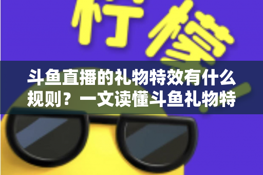 斗鱼直播的礼物特效有什么规则?一文读懂斗鱼礼物特效触发条件、展示层级与实用注意事项 斗鱼直播的礼物特效有什么规则?一文读懂斗鱼礼物特效触发条件、展示层级与实用注意事项