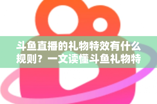 斗鱼直播的礼物特效有什么规则？一文读懂斗鱼礼物特效触发条件、展示层级与实用注意事项