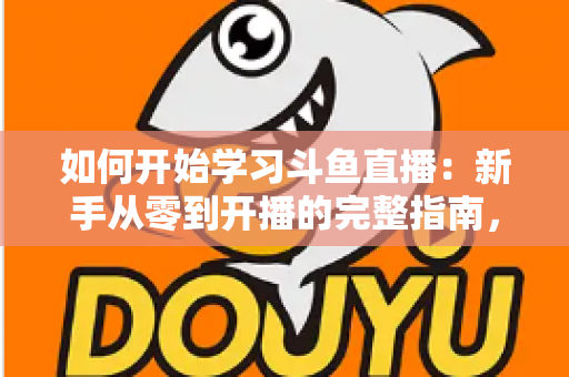 如何开始学习斗鱼直播:新手从零到开播的完整指南,助你快速掌握人气主播的成长秘诀 如何开始学习斗鱼直播:新手从零到开播的完整指南,助你快速掌握人气主播的成长秘诀