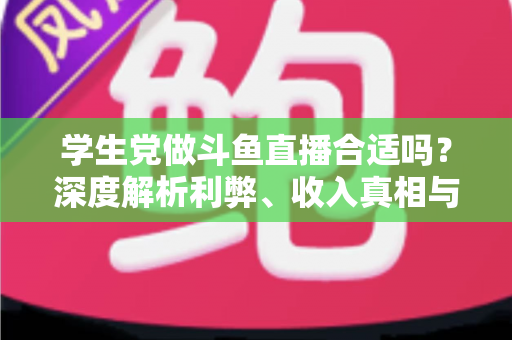 学生党做斗鱼直播合适吗？深度解析利弊、收入真相与学业平衡全攻略