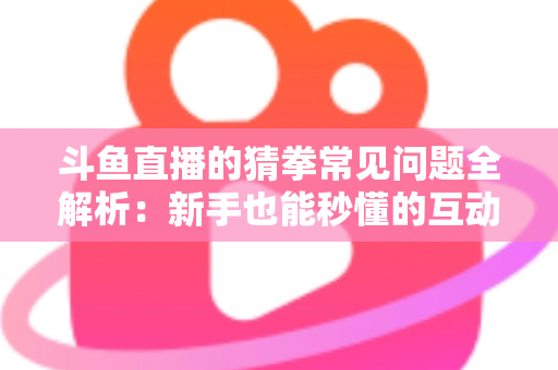 斗鱼直播的猜拳常见问题全解析：新手也能秒懂的互动玩法参与指南与实用技巧