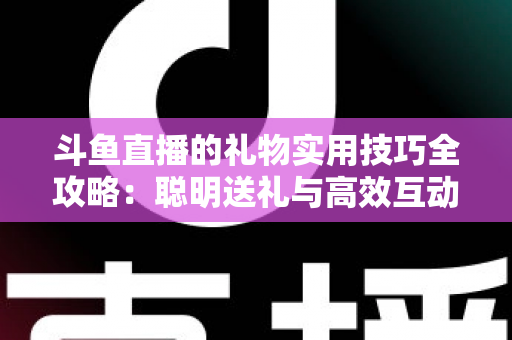 斗鱼直播的礼物实用技巧全攻略：聪明送礼与高效互动的必备指南
