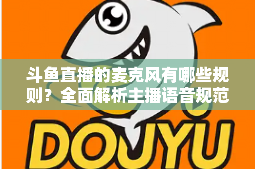 斗鱼直播的麦克风有哪些规则?全面解析主播语音规范与连麦避坑指南 斗鱼直播的麦克风有哪些规则?全面解析主播语音规范与连麦避坑指南