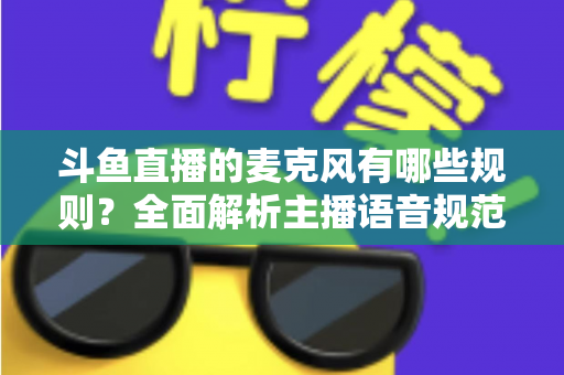 斗鱼直播的麦克风有哪些规则？全面解析主播语音规范与连麦避坑指南