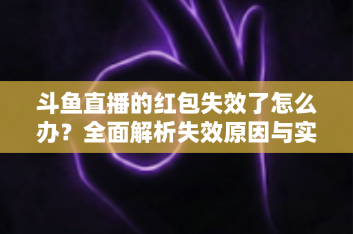 斗鱼直播的红包失效了怎么办？全面解析失效原因与实用解决攻略