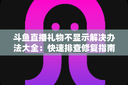 斗鱼直播礼物不显示解决办法大全：快速排查修复指南，让每一份心意都清晰可见