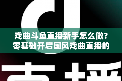 戏曲斗鱼直播新手怎么做?零基础开启国风戏曲直播的全方位实战指南 戏曲斗鱼直播新手怎么做?零基础开启国风戏曲直播的全方位实战指南