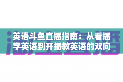 英语斗鱼直播指南：从看播学英语到开播教英语的双向全攻略