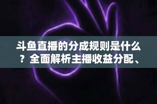 斗鱼直播的分成规则是什么?全面解析主播收益分配、签约模式与提现指南 斗鱼直播的分成规则是什么?全面解析主播收益分配、签约模式与提现指南