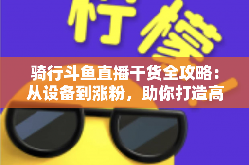 骑行斗鱼直播干货全攻略：从设备到涨粉，助你打造高人气户外骑行直播间