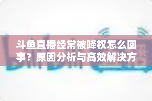 斗鱼直播经常被降权怎么回事？原因分析与高效解决方案全攻略