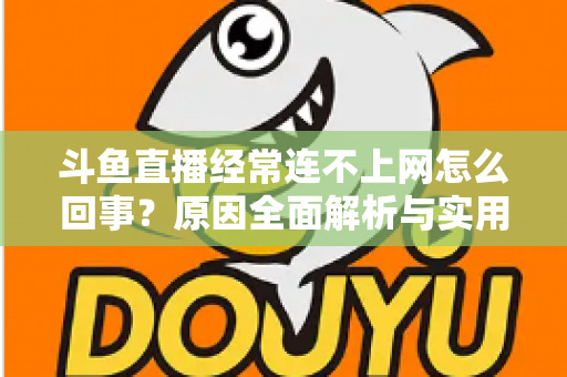 斗鱼直播经常连不上网怎么回事？原因全面解析与实用解决指南