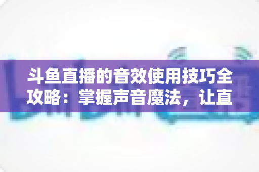 斗鱼直播的音效使用技巧全攻略:掌握声音魔法,让直播间人气翻倍的秘密 斗鱼直播的音效使用技巧全攻略:掌握声音魔法,让直播间人气翻倍的秘密