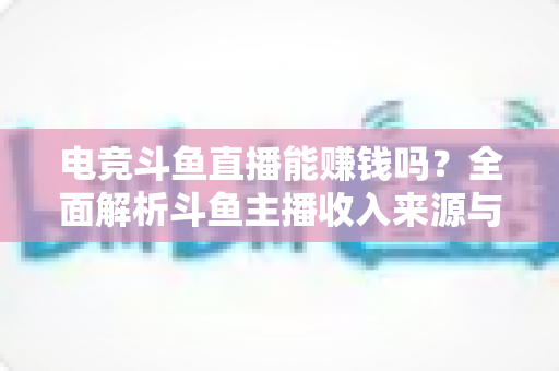 电竞斗鱼直播能赚钱吗？全面解析斗鱼主播收入来源与变现攻略