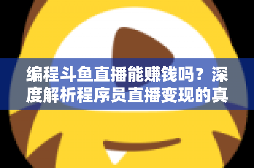 编程斗鱼直播能赚钱吗？深度解析程序员直播变现的真实收入、难度与实用攻略