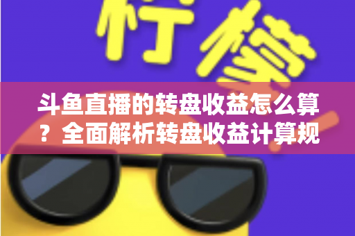 斗鱼直播的转盘收益怎么算？全面解析转盘收益计算规则、分成比例与提升技巧