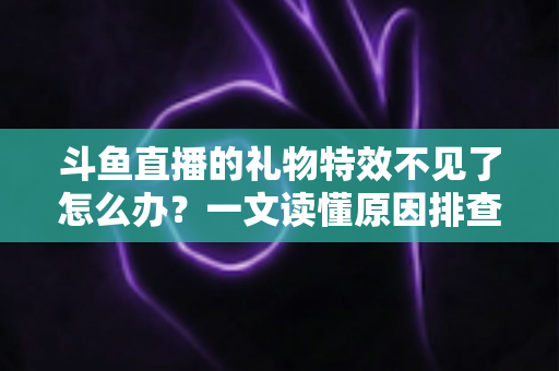 斗鱼直播的礼物特效不见了怎么办?一文读懂原因排查与恢复技巧,让炫酷互动瞬间回归 斗鱼直播的礼物特效不见了怎么办?一文读懂原因排查与恢复技巧,让炫酷互动瞬间回归