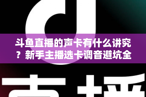 斗鱼直播的声卡有什么讲究?新手主播选卡调音避坑全攻略 斗鱼直播的声卡有什么讲究?新手主播选卡调音避坑全攻略