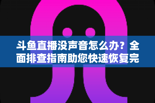 斗鱼直播没声音怎么办？全面排查指南助您快速恢复完美观看体验