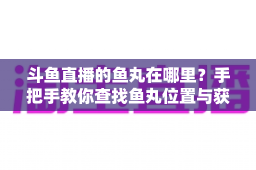 斗鱼直播的鱼丸在哪里？手把手教你查找鱼丸位置与获取使用全攻略