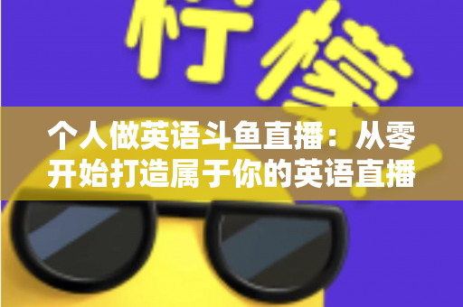 个人做英语斗鱼直播：从零开始打造属于你的英语直播间全攻略