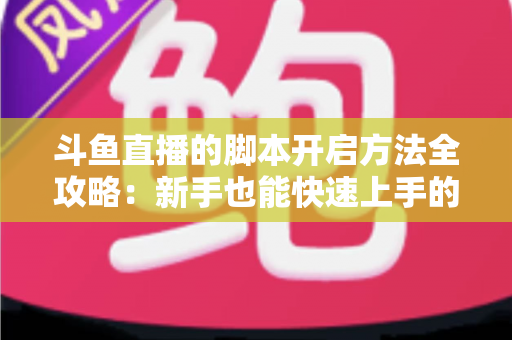 斗鱼直播的脚本开启方法全攻略：新手也能快速上手的完整设置教程