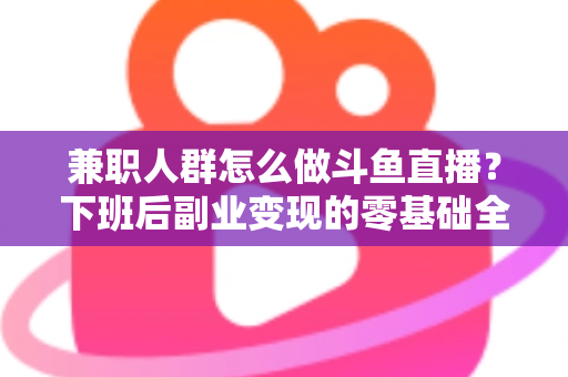 兼职人群怎么做斗鱼直播？下班后副业变现的零基础全攻略