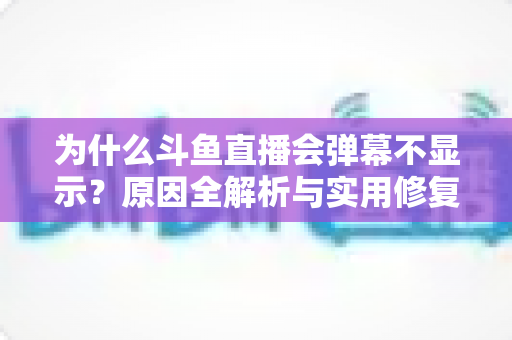 为什么斗鱼直播会弹幕不显示？原因全解析与实用修复指南