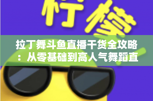 拉丁舞斗鱼直播干货全攻略：从零基础到高人气舞蹈直播间的实战指南