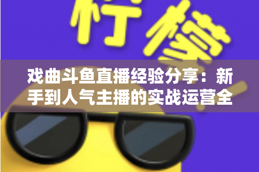 戏曲斗鱼直播经验分享:新手到人气主播的实战运营全攻略 戏曲斗鱼直播经验分享:新手到人气主播的实战运营全攻略