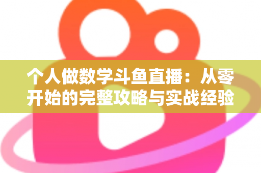 个人做数学斗鱼直播：从零开始的完整攻略与实战经验分享