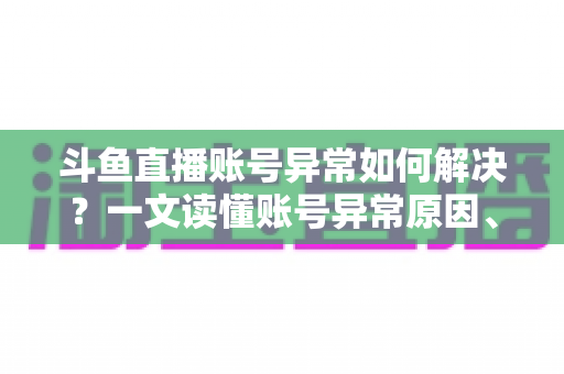 斗鱼直播账号异常如何解决?一文读懂账号异常原因、处理步骤与预防技巧全攻略 斗鱼直播账号异常如何解决?一文读懂账号异常原因、处理步骤与预防技巧全攻略