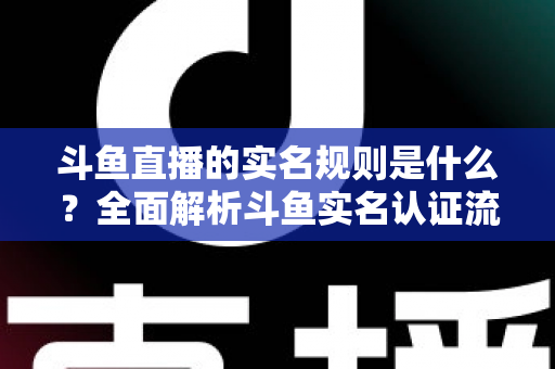 斗鱼直播的实名规则是什么?全面解析斗鱼实名认证流程、主播开播条件与未成年人保护机制 斗鱼直播的实名规则是什么?全面解析斗鱼实名认证流程、主播开播条件与未成年人保护机制