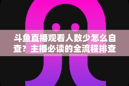 斗鱼直播观看人数少怎么自查？主播必读的全流程排查与人气提升指南