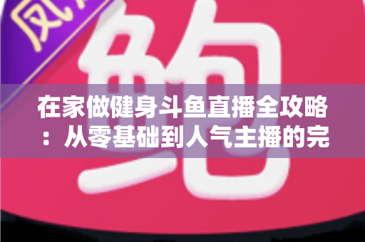 在家做健身斗鱼直播全攻略：从零基础到人气主播的完整实战指南