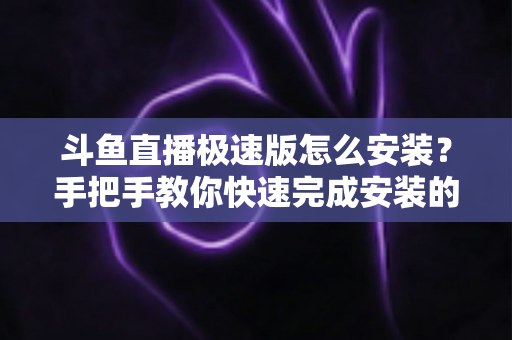 斗鱼直播极速版怎么安装？手把手教你快速完成安装的全流程指南